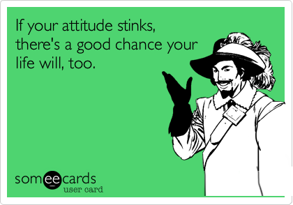 If your attitude stinks%2C  
there's a good chance your
life will%2C too.  