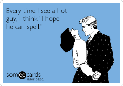 Every time I see a hot
guy, I think "I hope
he can spell."