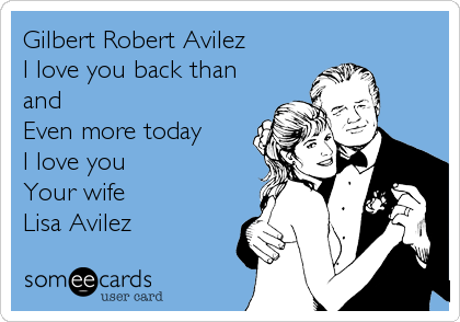 Gilbert Robert Avilez
I love you back than
and
Even more today
I love you 
Your wife
Lisa Avilez