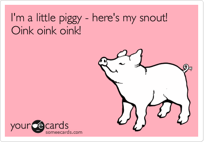 I'm a little piggy - here's my snout!
Oink oink oink!
