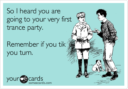 So I heard you are
going to your very first
trance party.

Remember if you tik
you turn.