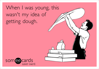 When I was young, this
wasn't my idea of
getting dough. 