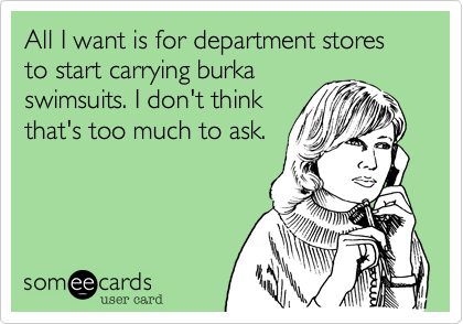 All I want is for department stores to start carrying burka
swimsuits. I don't think
that's too much to ask.