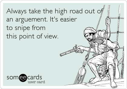 Always take the high road out of
an arguement. It's easier
to snipe from
this point of view.