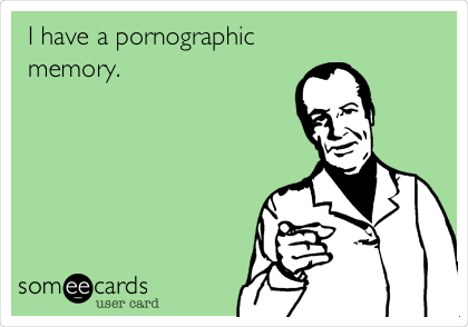 I have a pornographic
memory. 