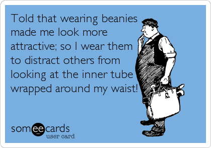 Told that wearing beanies
made me look more
attractive; so I wear them
to distract others from
looking at the inner tube
wrapped around my waist!