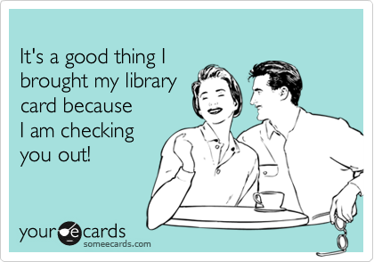 
It's a good thing I  
brought my library 
card because
I am checking
you out!