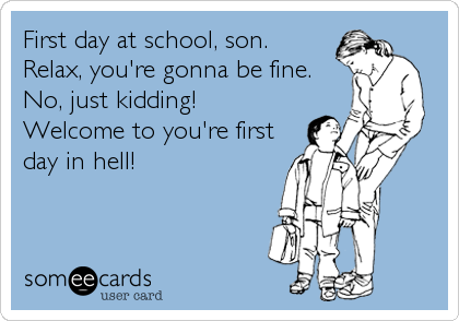 First day at school, son.
Relax, you're gonna be fine.
No, just kidding!
Welcome to you're first
day in hell!