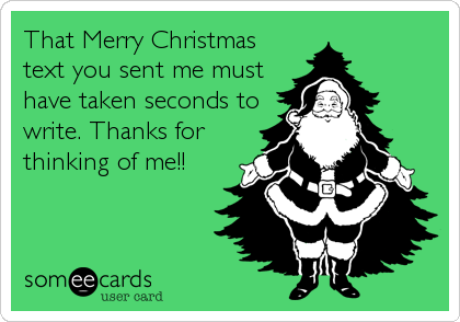 That Merry Christmas
text you sent me must
have taken seconds to
write. Thanks for
thinking of me!!