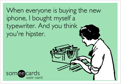 When everyone is buying the new Iphone, I bought myself a typewriter. And you think
you're hipster.