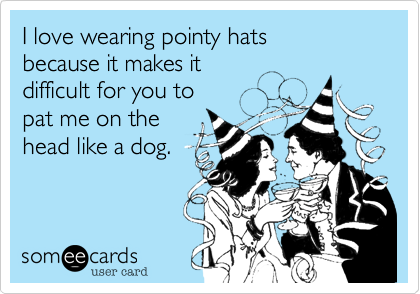 I love wearing pointy hats
because it makes it 
difficult for you to 
pat me on the 
head like a dog.