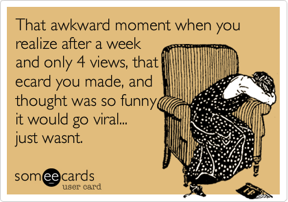 That awkward moment when you realize after a week
and only 4 views%2C that
ecard you made%2C and
thought was so funny
it would go viral...
just wasnt.