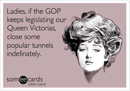 Ladies%2C if the GOP
keeps legislating our
Queen Victorias%2C
close some
popular tunnels 
indefinately.