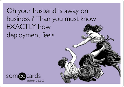 Oh your husband is away on business ? Than you must know EXACTLY how
deployment feels