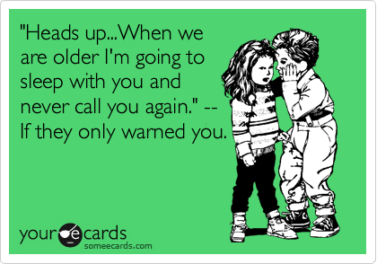 "Heads up...When we
are older I'm going to
sleep with you and
never call you again." --
If they only wanred you.