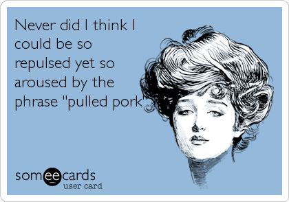 Never did I think I
could be so
repulsed yet so
aroused by the
phrase "pulled pork".