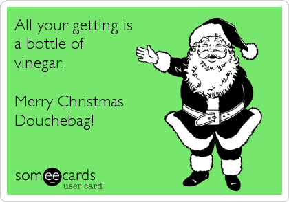 All your getting is
a bottle of
vinegar.

Merry Christmas
Douchebag!