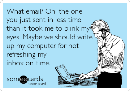 What email? Oh, the one
you just sent in less time
than it took me to blink my
eyes. Maybe we should write
up my computer for not
refreshing my
inbox on time.