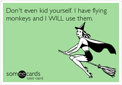Don't even kid yourself. I have flying
monkeys and I WILL use them.