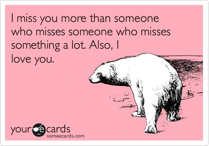 I Miss You More Than Someone Who Misses Someone Who Misses Something A Lot Also I Love You Friendship Ecard