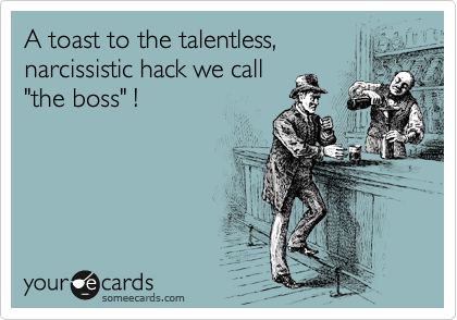 A toast to the talentless,
narcissistic hack we call
"the boss" !