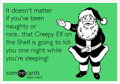 It doesn't matter
if you've been
naughty or
nice....that Creepy Elf on
the Shelf is going to kill
you one night while
you're sleeping!