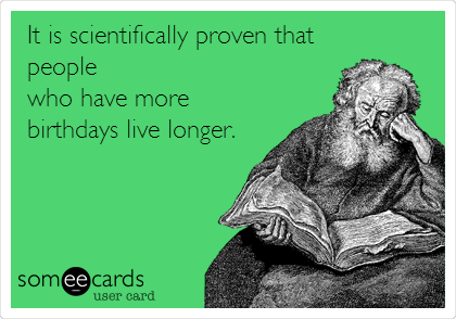It is scientifically proven that
people
who have more
birthdays live longer.