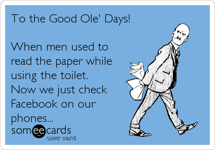 To the Good Ole' Days!

When men used to
read the paper while
using the toilet.
Now we just check
Facebook on our
phones...