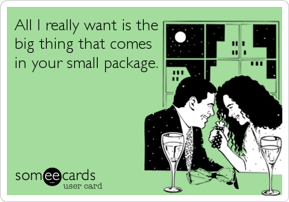 All I really want is the
big thing that comes
in your small package.