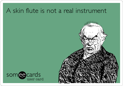 A skin flute is not a real instrument