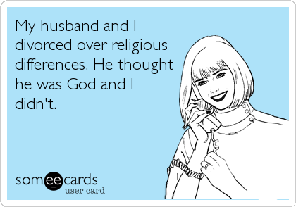 My husband and I
divorced over religious
differences. He thought
he was God and I
didn't.