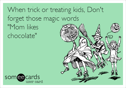 When trick or treating kids, Don't
forget those magic words
"Mom likes
chocolate"