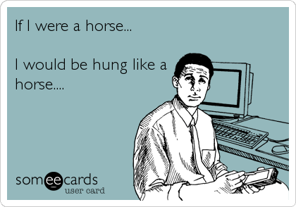 If I were a horse...

I would be hung like a
horse....