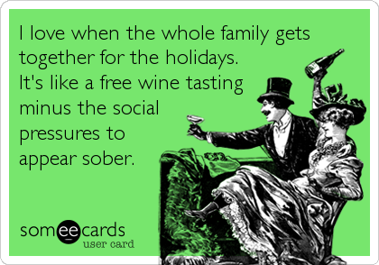 I love when the whole family gets
together for the holidays.
It's like a free wine tasting
minus the social
pressures to
appear sober.