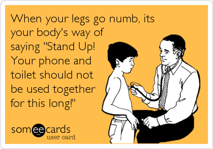 When your legs go numb, its
your body's way of
saying "Stand Up!
Your phone and
toilet should not
be used together
for this long!"