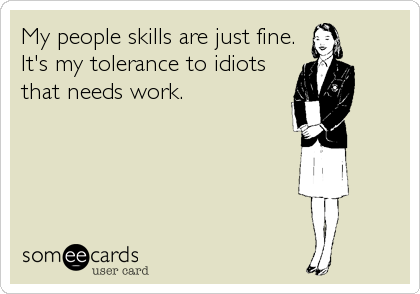My people skills are just fine.
It's my tolerance to idiots
that needs work.