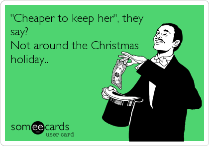 "Cheaper to keep her", they
say?
Not around the Christmas
holiday..