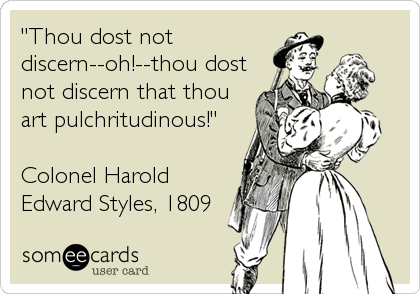 "Thou dost not
discern--oh!--thou dost
not discern that thou
art pulchritudinous!"
                           
Colonel Harold
Edward Styles, 1809