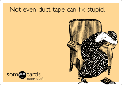  Not even duct tape can fix stupid.