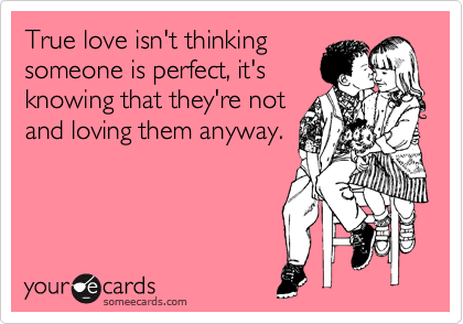True love isn't thinking
someone is perfect, it's
knowing that they're not
and loving them anyway.