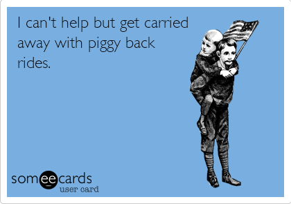 I can't help but get carried
away with piggy back
rides.