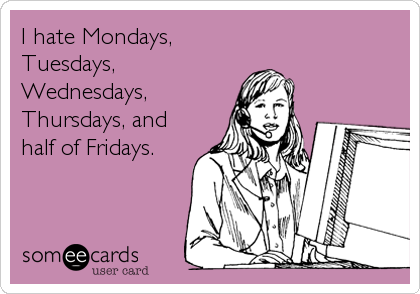 I hate Mondays,
Tuesdays,
Wednesdays,
Thursdays, and
half of Fridays.