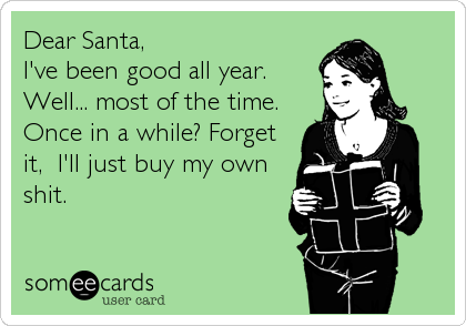 Dear Santa,
I've been good all year.
Well... most of the time.
Once in a while? Forget
it,  I'll just buy my own
shit.