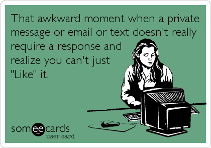 That awkward moment when a private
message or email or text doesn't really
require a response and
realize you can't just
"Like" it.