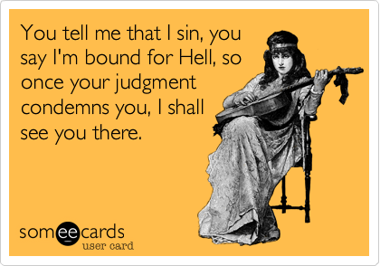 You tell me that I sin, you
say I'm bound for Hell, so
once your judgment
condemns you, I shall
see you there.