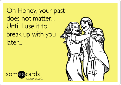 Oh Honey, your past
does not matter...
Until I use it to 
break up with you
later...