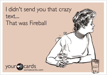 I didn't send you that crazy
text....
That was Fireball