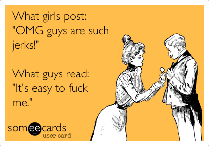 What girls post:
"OMG guys are such
jerks!" 

What guys read:
"It's easy to fuck
me."