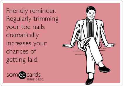 Friendly reminder:
Regularly trimming 
your toe nails
dramatically
increases your
chances of              
getting laid.