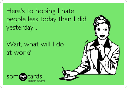 Here's to hoping I hate
people less today than I did
yesterday...

Wait, what will I do
at work? 